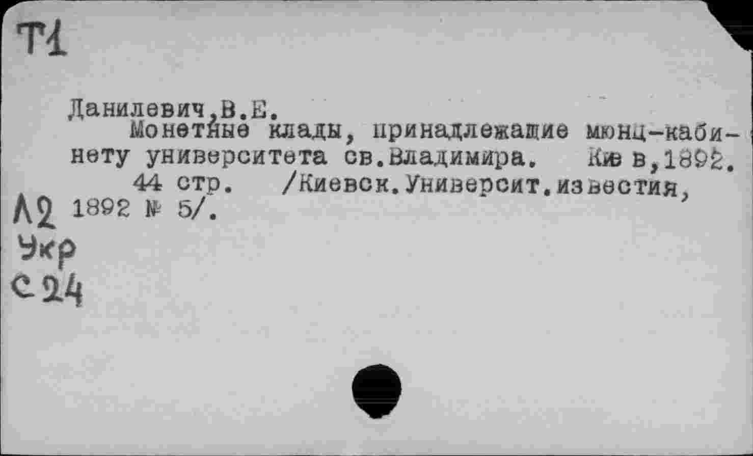 ﻿Данилевич,В.Е.
Монетные клады, принадлежащие мюнц-каби-нету университета св.Владимира,	Кюв,180£.
44 стр.	/Киевск.Университ.известия,
Л2 1802 * 5/.
Укр
с <14